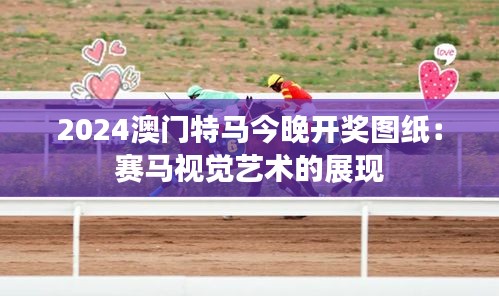 2024澳门特马今晚开奖图纸:赛马视觉艺术的展现