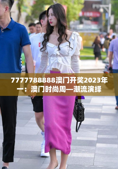 7777788888澳门开奖2023年一:澳门时尚周—潮流演绎