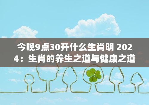 今晚9点30开什么生肖明 2024:生肖的养生之道与健康之道