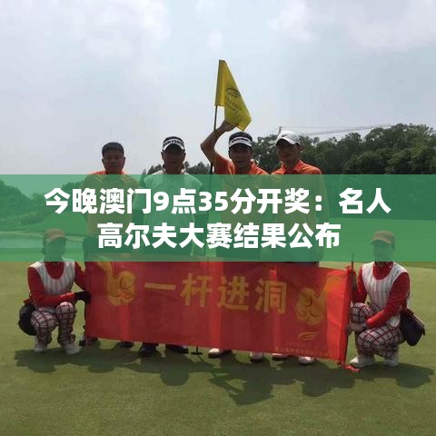 今晚澳门9点35分开奖:名人高尔夫大赛结果公布