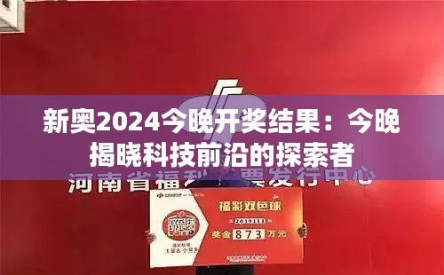新奥2024今晚开奖结果:今晚揭晓科技前沿的探索者