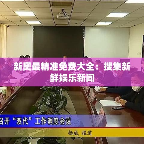 新奥最精准免费大全:搜集新鲜娱乐新闻
