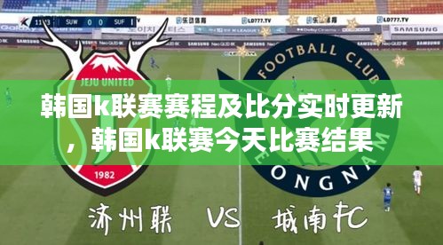 韩国k联赛赛程及比分实时更新,韩国k联赛今天比赛结果
