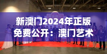新澳门2024年正版免费公开:澳门艺术周的创新展示