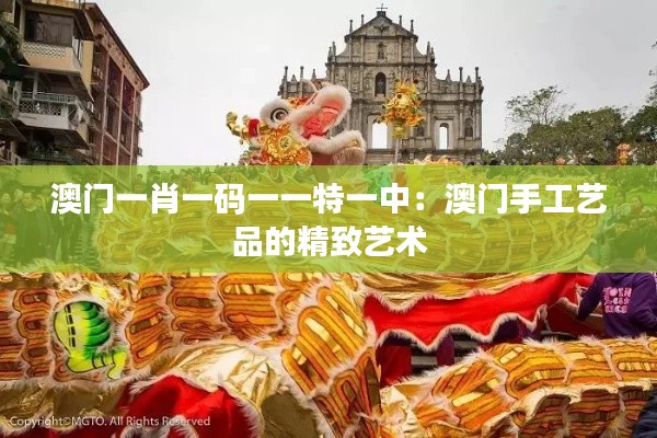 澳门一肖一码一一特一中:澳门手工艺品的精致艺术