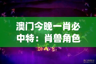 澳门今晚一肖必中特:肖兽角色扮演万圣派对夜