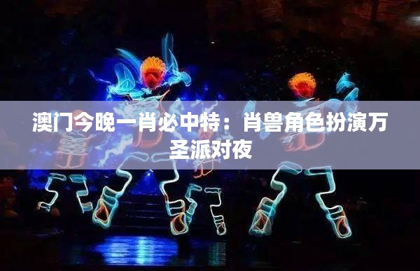 澳门今晚一肖必中特:肖兽角色扮演万圣派对夜