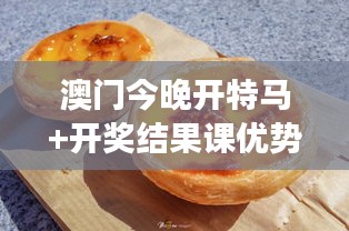 澳门今晚开特马+开奖结果课优势:澳门特色小吃美食汇