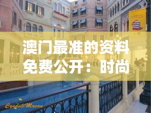 澳门最准的资料免费公开:时尚购物街区大全
