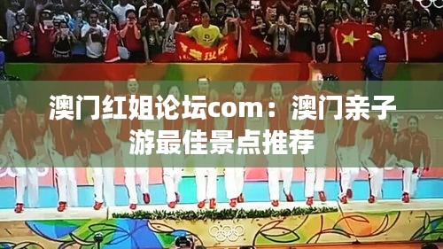 澳门红姐论坛com:澳门亲子游最佳景点推荐