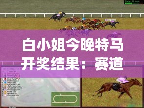 白小姐今晚特马开奖结果:赛道风云变幻后的胜者揭晓