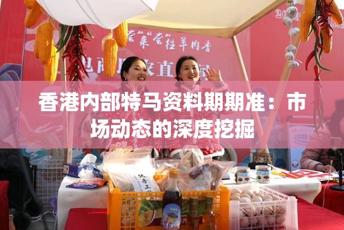 香港内部特马资料期期准:市场动态的深度挖掘
