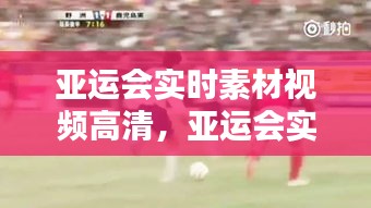 亚运会实时素材视频高清,亚运会实时素材视频高清版