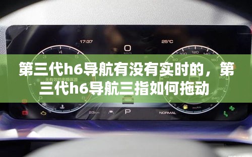 第三代h6导航有没有实时的,第三代h6导航三指如何拖动