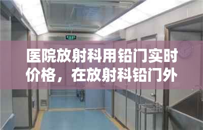 医院放射科用铅门实时价格,在放射科铅门外对孕妇的辐射有多大