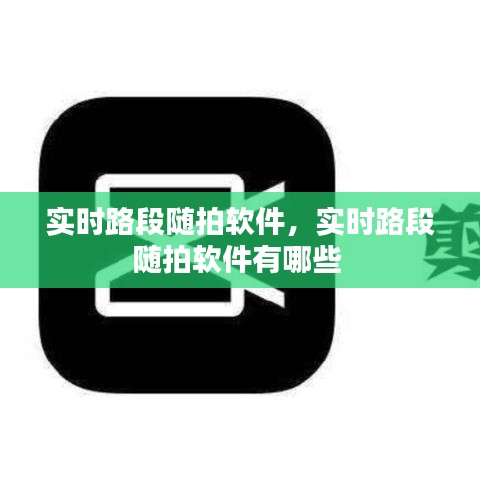 实时路段随拍软件,实时路段随拍软件有哪些