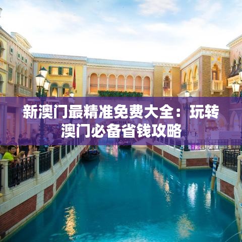 新澳门最精准免费大全:玩转澳门必备省钱攻略