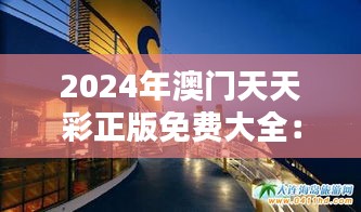 2024年澳门天天彩正版免费大全:澳门地标建筑与历史导览