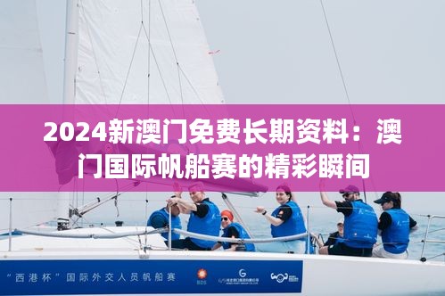2024新澳门免费长期资料:澳门国际帆船赛的精彩瞬间