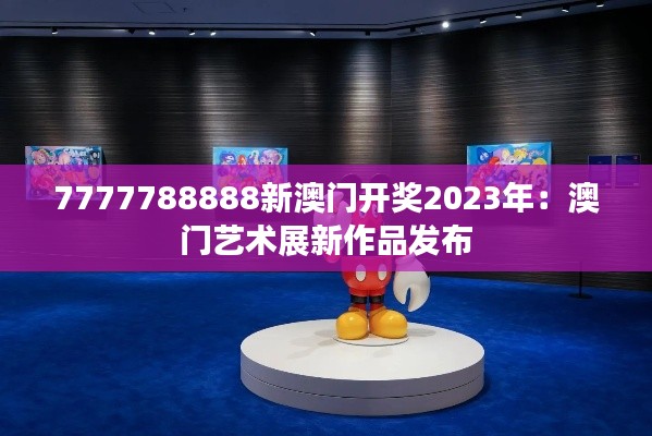 7777788888新澳门开奖2023年:澳门艺术展新作品发布