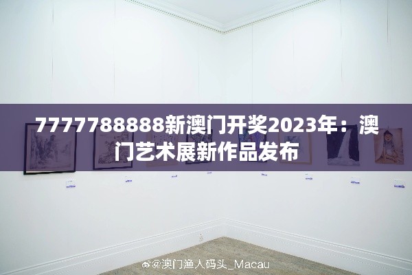7777788888新澳门开奖2023年:澳门艺术展新作品发布