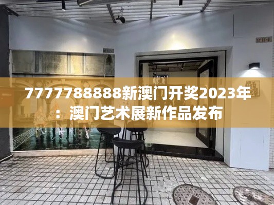 7777788888新澳门开奖2023年:澳门艺术展新作品发布