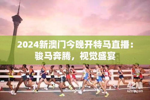 2024新澳门今晚开特马直播:骏马奔腾,视觉盛宴