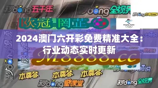 2024澳门六开彩免费精准大全:行业动态实时更新