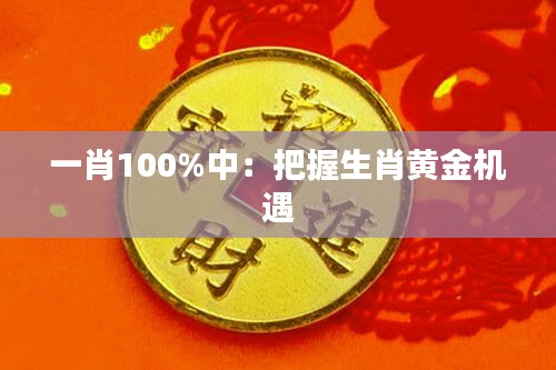 一肖100%中:把握生肖黄金机遇