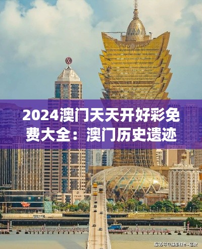 2024澳门天天开好彩免费大全:澳门历史遗迹深度游