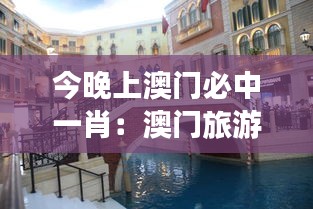 今晚上澳门必中一肖:澳门旅游购物攻略