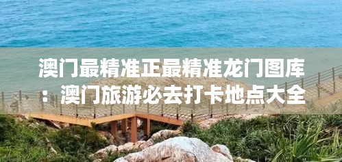 澳门最精准正最精准龙门图库:澳门旅游必去打卡地点大全