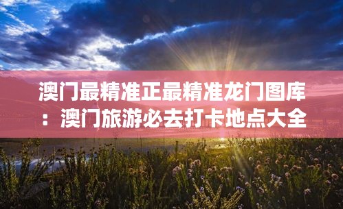 澳门最精准正最精准龙门图库:澳门旅游必去打卡地点大全