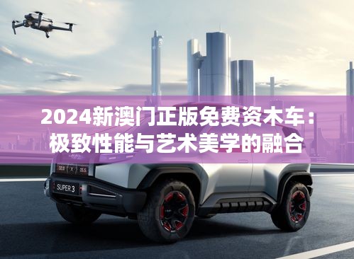 2024新澳门正版免费资木车:极致性能与艺术美学的融合