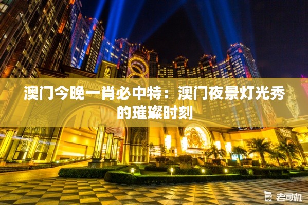澳门今晚一肖必中特:澳门夜景灯光秀的璀璨时刻