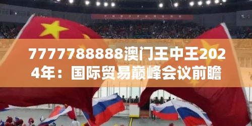 7777788888澳门王中王2024年:国际贸易巅峰会议前瞻