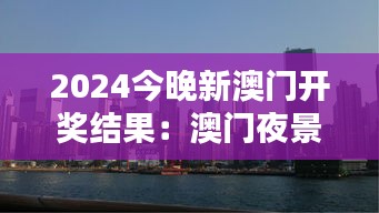 2024今晚新澳门开奖结果:澳门夜景灯光秀直播