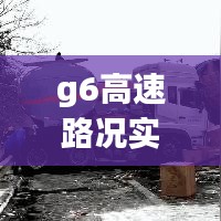 g6高速路况实时图片,g6高速公路路况查询车主指南
