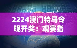 2224澳门特马令晚开奖:观赛指南,马坛盛宴