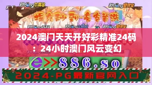 2024澳门天天开好彩精准24码:24小时澳门风云变幻