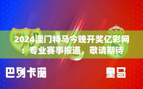 2024澳门特马今晚开奖亿彩网:专业赛事报道,敬请期待