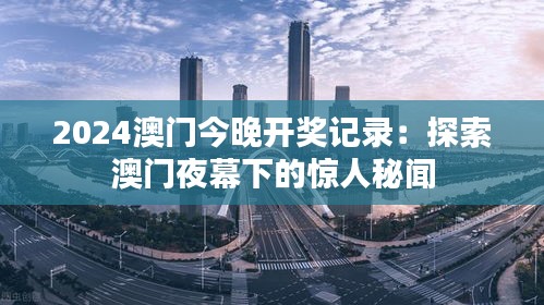 2024澳门今晚开奖记录:探索澳门夜幕下的惊人秘闻