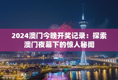 2024澳门今晚开奖记录:探索澳门夜幕下的惊人秘闻