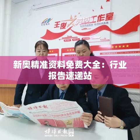 新奥精准资料免费大全:行业报告速递站