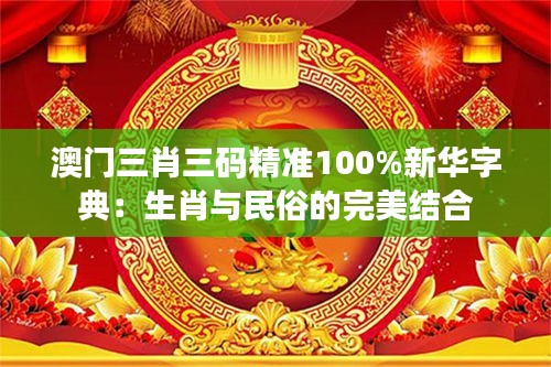 澳门三肖三码精准100%新华字典:生肖与民俗的完美结合