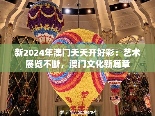 新2024年澳门天天开好彩:艺术展览不断,澳门文化新篇章