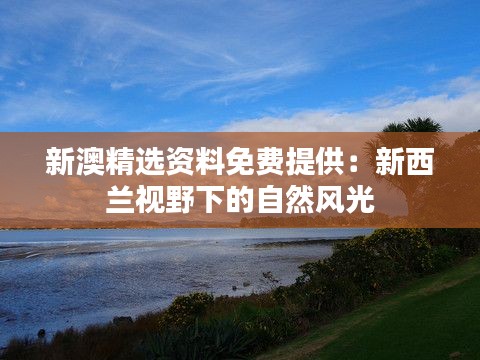 新澳精选资料免费提供:新西兰视野下的自然风光