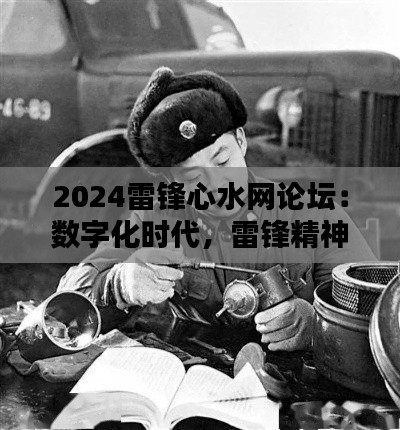 2024雷锋心水网论坛:数字化时代,雷锋精神的新诠释