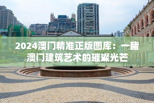2024澳门精准正版图库:一睹澳门建筑艺术的璀璨光芒