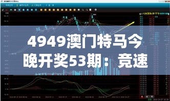 4949澳门特马今晚开奖53期:竞速53节,马力全开夜